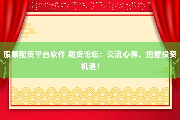股票配資平臺(tái)軟件 期貨論壇：交流心得，把握投資機(jī)遇！