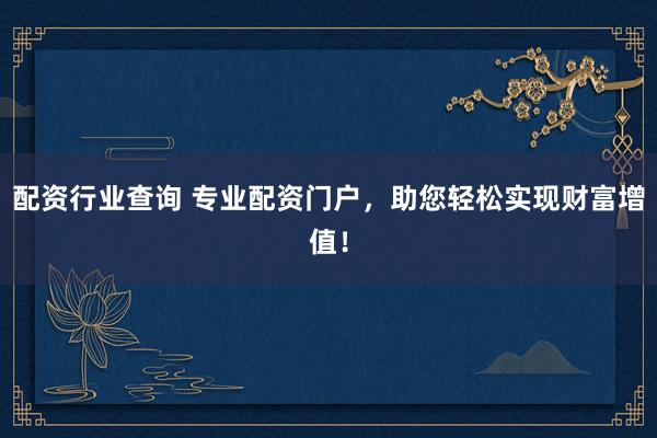 配資行業(yè)查詢 專業(yè)配資門戶，助您輕松實現(xiàn)財富增值！