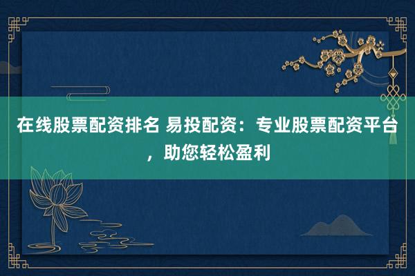 在線股票配資排名 易投配資：專(zhuān)業(yè)股票配資平臺(tái)，助您輕松盈利
