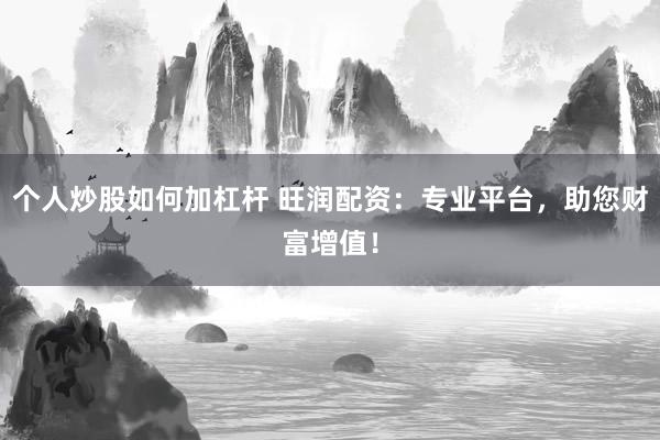 個人炒股如何加杠桿 旺潤配資：專業(yè)平臺，助您財富增值！
