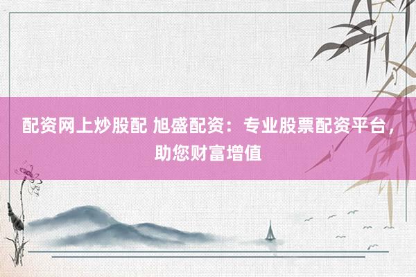 配資網(wǎng)上炒股配 旭盛配資：專業(yè)股票配資平臺，助您財富增值
