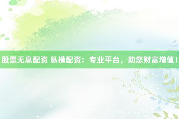 股票無(wú)息配資 縱橫配資：專業(yè)平臺(tái)，助您財(cái)富增值！