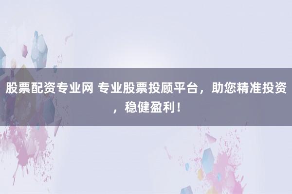 股票配資專業(yè)網(wǎng) 專業(yè)股票投顧平臺，助您精準(zhǔn)投資，穩(wěn)健盈利！