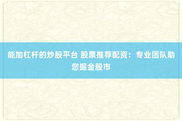 能加杠桿的炒股平臺 股票推薦配資：專業(yè)團隊助您掘金股市