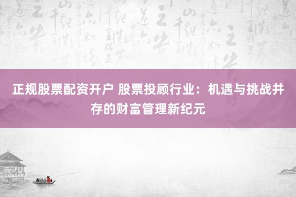 正規(guī)股票配資開戶 股票投顧行業(yè)：機遇與挑戰(zhàn)并存的財富管理新紀元
