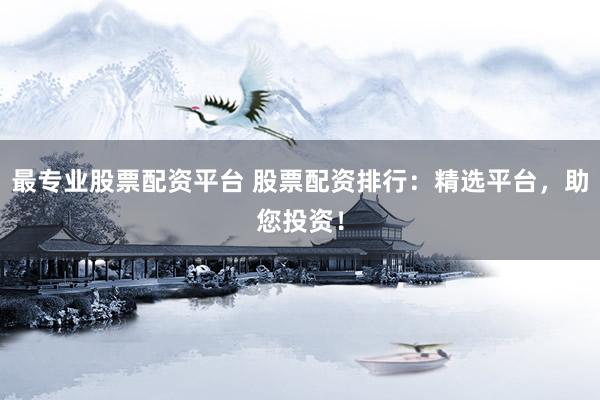 最專業(yè)股票配資平臺(tái) 股票配資排行：精選平臺(tái)，助您投資！