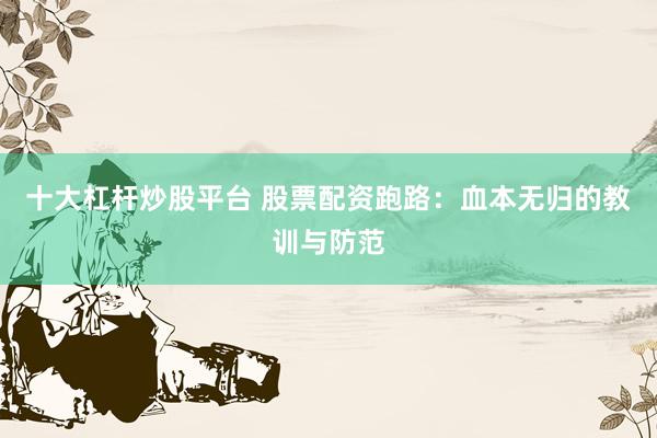 十大杠桿炒股平臺(tái) 股票配資跑路：血本無歸的教訓(xùn)與防范