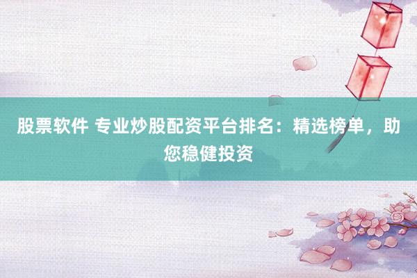 股票軟件 專業(yè)炒股配資平臺(tái)排名：精選榜單，助您穩(wěn)健投資