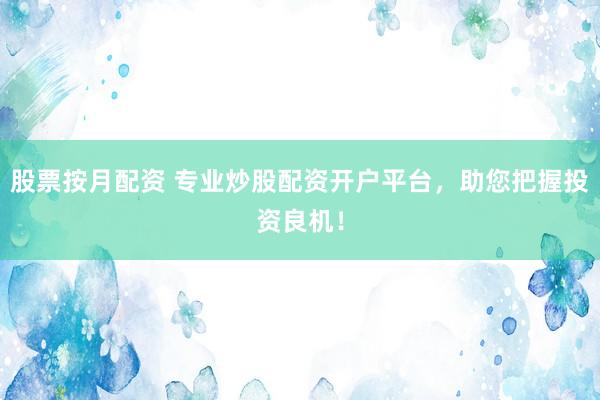 股票按月配資 專業(yè)炒股配資開戶平臺，助您把握投資良機！