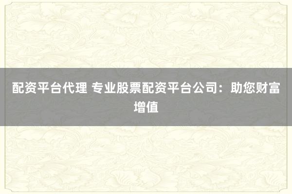 配資平臺代理 專業(yè)股票配資平臺公司：助您財富增值