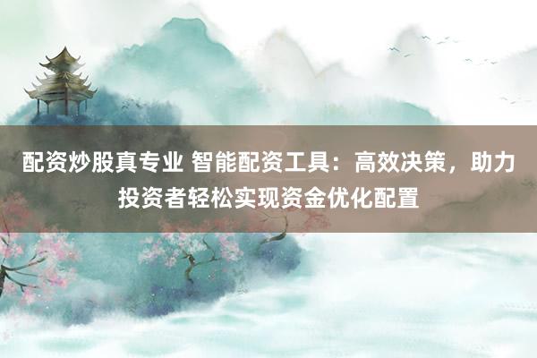 配資炒股真專業(yè) 智能配資工具：高效決策，助力投資者輕松實現(xiàn)資金優(yōu)化配置