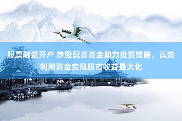 股票融資開戶 炒股配資資金助力投資策略，高效利用資金實(shí)現(xiàn)股市收益最大化