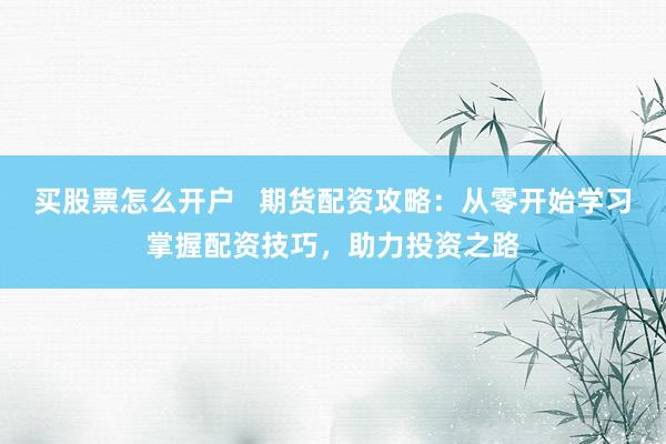 買股票怎么開(kāi)戶   期貨配資攻略：從零開(kāi)始學(xué)習(xí)掌握配資技巧，助力投資之路