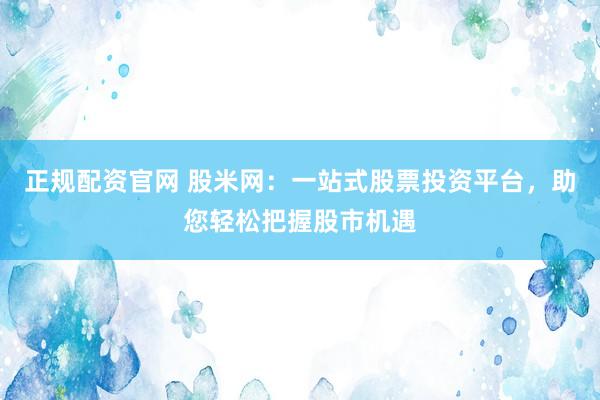 正規(guī)配資官網(wǎng) 股米網(wǎng)：一站式股票投資平臺(tái)，助您輕松把握股市機(jī)遇