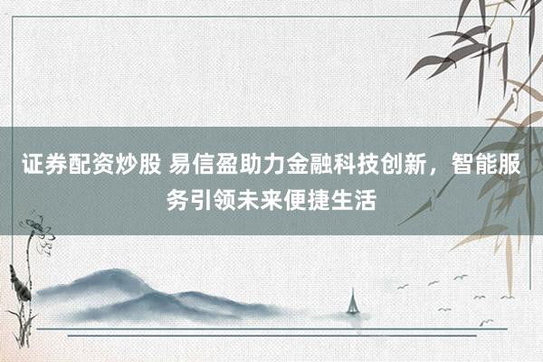 證券配資炒股 易信盈助力金融科技創(chuàng)新，智能服務(wù)引領(lǐng)未來便捷生活