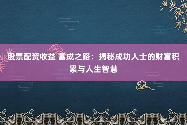 股票配資收益 富成之路：揭秘成功人士的財(cái)富積累與人生智慧