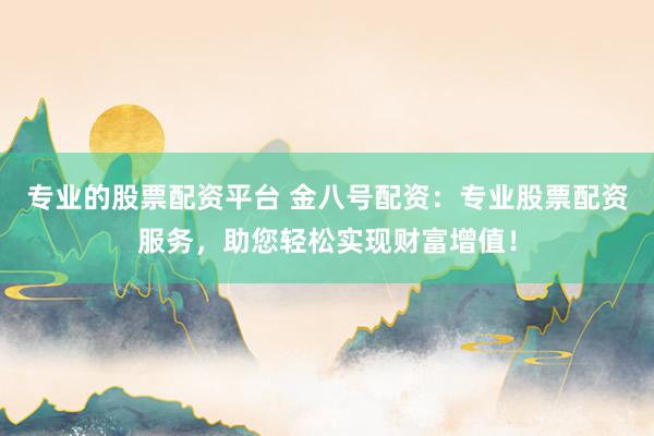 專業(yè)的股票配資平臺 金八號配資：專業(yè)股票配資服務(wù)，助您輕松實現(xiàn)財富增值！
