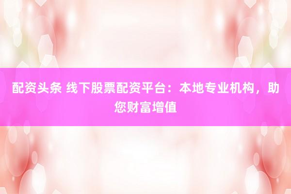 配資頭條 線下股票配資平臺：本地專業(yè)機構(gòu)，助您財富增值