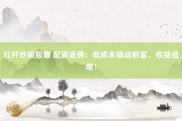 杠桿炒股股票 配資返傭：低成本撬動財(cái)富，收益倍增！