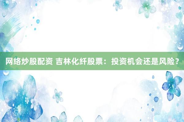 網(wǎng)絡(luò)炒股配資 吉林化纖股票：投資機(jī)會(huì)還是風(fēng)險(xiǎn)？