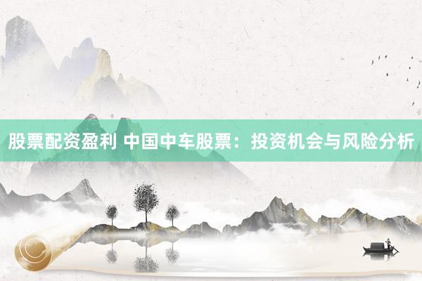 股票配資盈利 中國中車股票：投資機會與風險分析