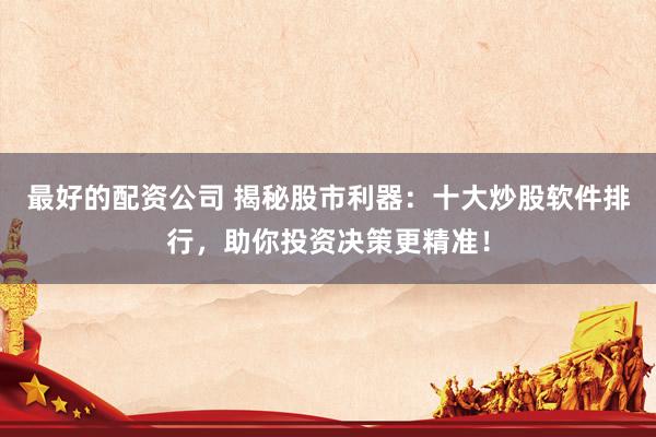最好的配資公司 揭秘股市利器：十大炒股軟件排行，助你投資決策更精準(zhǔn)！