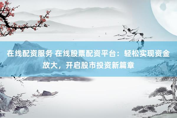 在線配資服務(wù) 在線股票配資平臺：輕松實(shí)現(xiàn)資金放大，開啟股市投資新篇章