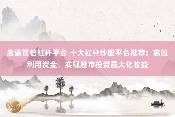 股票百倍杠桿平臺 十大杠桿炒股平臺推薦：高效利用資金，實(shí)現(xiàn)股市投資最大化收益
