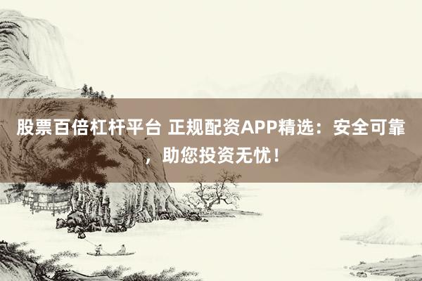股票百倍杠桿平臺 正規(guī)配資APP精選：安全可靠，助您投資無憂！
