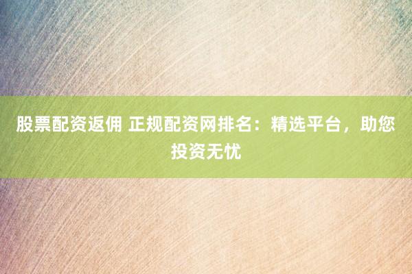 股票配資返傭 正規(guī)配資網(wǎng)排名：精選平臺，助您投資無憂