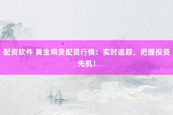 配資軟件 黃金期貨配資行情：實(shí)時(shí)追蹤，把握投資先機(jī)！
