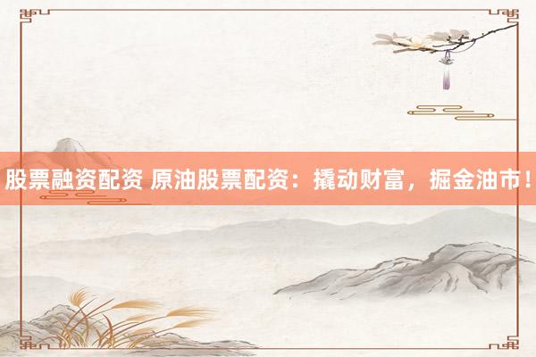 股票融資配資 原油股票配資：撬動(dòng)財(cái)富，掘金油市！