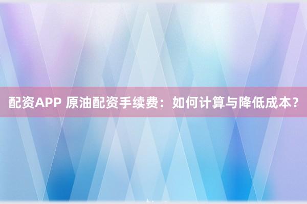 配資APP 原油配資手續(xù)費(fèi)：如何計算與降低成本？