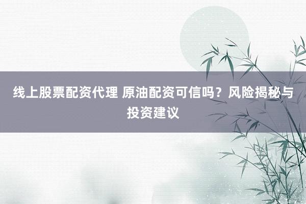 線上股票配資代理 原油配資可信嗎？風險揭秘與投資建議