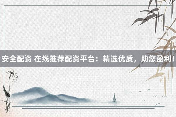 安全配資 在線推薦配資平臺(tái)：精選優(yōu)質(zhì)，助您盈利！