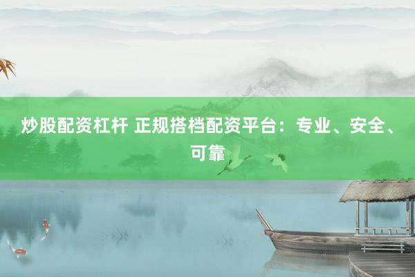 炒股配資杠桿 正規(guī)搭檔配資平臺：專業(yè)、安全、可靠