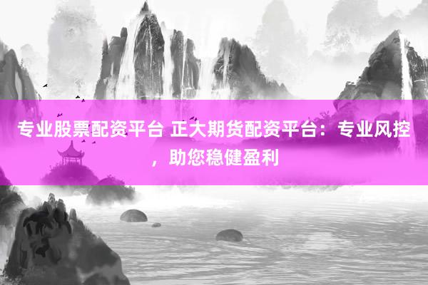 專業(yè)股票配資平臺 正大期貨配資平臺：專業(yè)風控，助您穩(wěn)健盈利