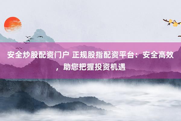 安全炒股配資門(mén)戶 正規(guī)股指配資平臺(tái)：安全高效，助您把握投資機(jī)遇