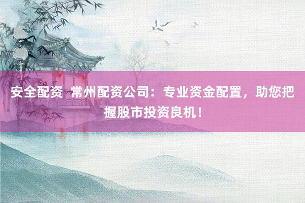 安全配資  常州配資公司：專業(yè)資金配置，助您把握股市投資良機(jī)！