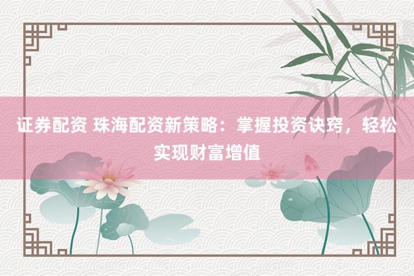 證券配資 珠海配資新策略：掌握投資訣竅，輕松實現(xiàn)財富增值