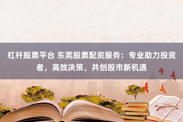 杠桿股票平臺(tái) 東莞股票配資服務(wù)：專業(yè)助力投資者，高效決策，共創(chuàng)股市新機(jī)遇