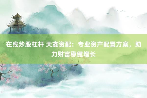 在線炒股杠桿 天鑫資配：專業(yè)資產(chǎn)配置方案，助力財(cái)富穩(wěn)健增長(zhǎng)