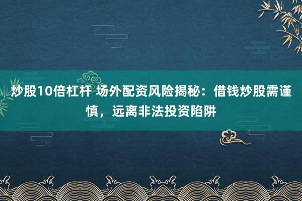 炒股10倍杠桿 場外配資風(fēng)險揭秘：借錢炒股需謹慎，遠離非法投資陷阱
