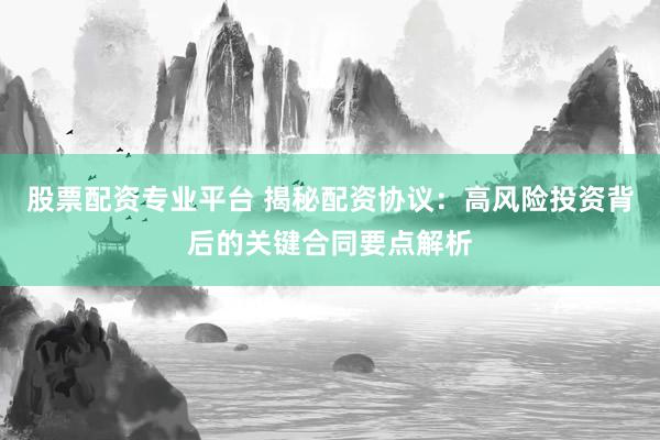 股票配資專業(yè)平臺 揭秘配資協(xié)議：高風(fēng)險投資背后的關(guān)鍵合同要點(diǎn)解析
