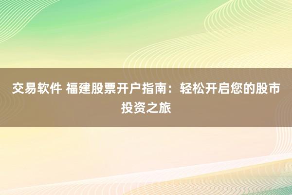 交易軟件 福建股票開戶指南：輕松開啟您的股市投資之旅