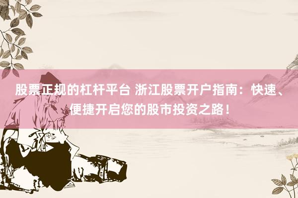 股票正規(guī)的杠桿平臺 浙江股票開戶指南：快速、便捷開啟您的股市投資之路！