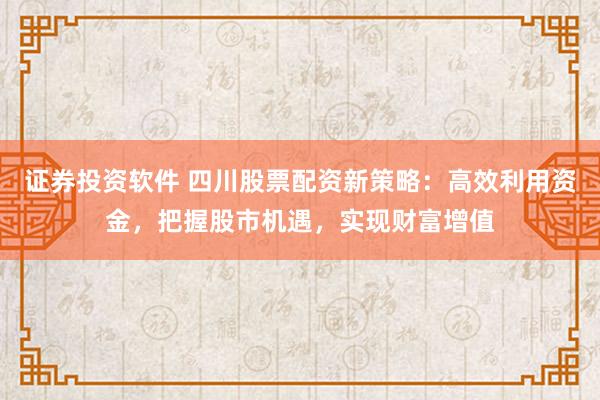 證券投資軟件 四川股票配資新策略：高效利用資金，把握股市機(jī)遇，實(shí)現(xiàn)財(cái)富增值