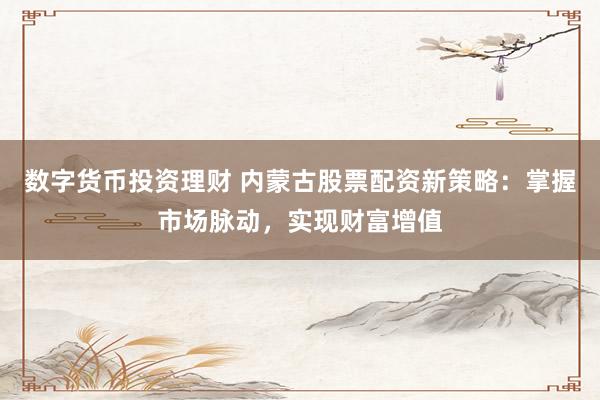 數(shù)字貨幣投資理財 內(nèi)蒙古股票配資新策略：掌握市場脈動，實現(xiàn)財富增值