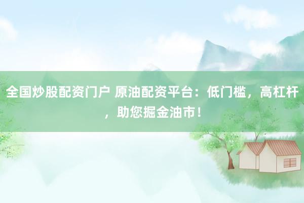 全國炒股配資門戶 原油配資平臺：低門檻，高杠桿，助您掘金油市！