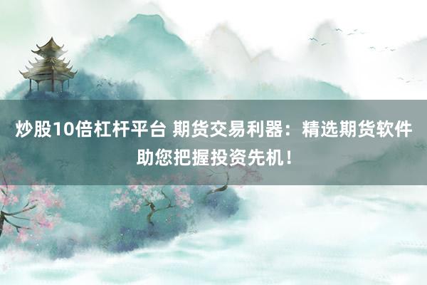 炒股10倍杠桿平臺(tái) 期貨交易利器：精選期貨軟件助您把握投資先機(jī)！